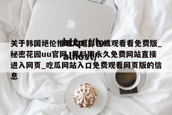 关于韩国绝伦推理片电影在线观看看免费版_秘密花园uu官网_黑料网永久免费网站直接进入网页_吃瓜网站入口免费观看网页版的信息