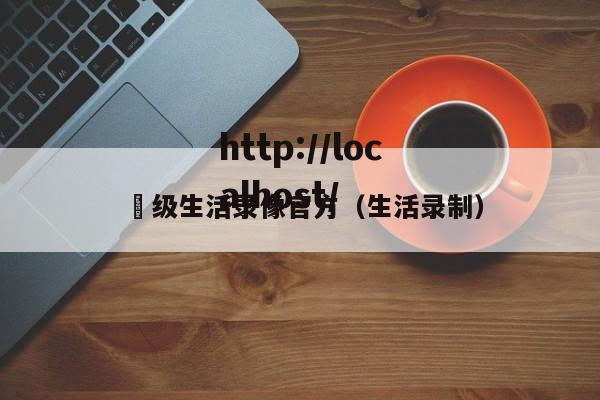 ー级生活录像官方(生活录制)