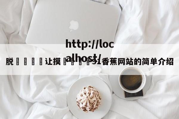 脱👙让摸🐻91香蕉网站的简单介绍