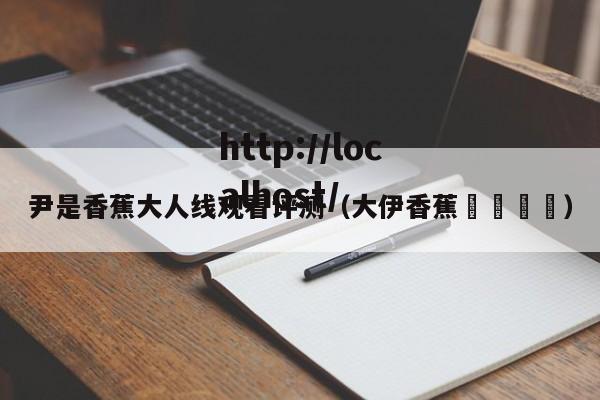 尹是香蕉大人线观看评测(大伊香蕉🍌)