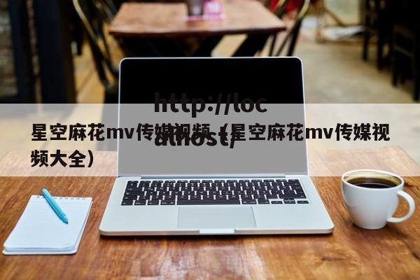 星空麻花mv传媒视频(星空麻花mv传媒视频大全)