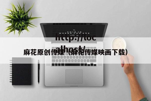 麻花原创传媒(麻花传媒映画下载)
