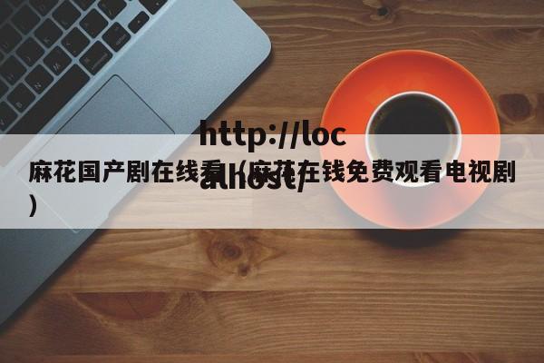 麻花国产剧在线看(麻花在钱免费观看电视剧)